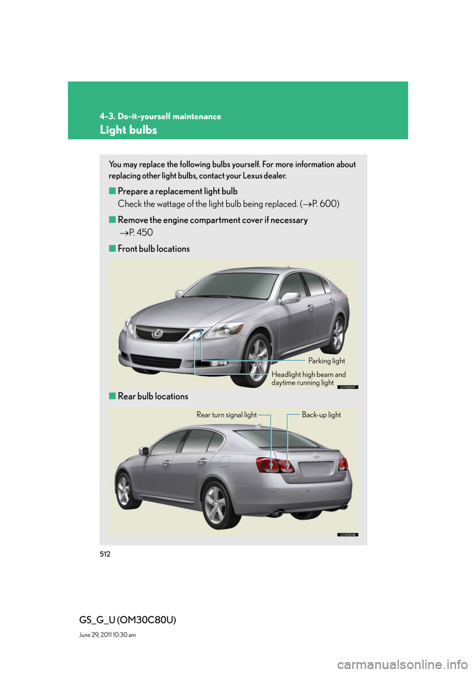 Lexus GS350 2010 Specifications / LEXUS 2010 GS460 GS350 OWNERS MANUAL (OM30C80U) 512
4-3. Do-it-yourself maintenance
GS_G_U (OM30C80U)
June 29, 2011 10:30 am
Light bulbs
You may replace the following bulbs yourself. For more information about
replacing other light bulbs, contact Lexus GS350 2010 Specifications / LEXUS 2010 GS460 GS350 OWNERS MANUAL (OM30C80U) 512
4-3. Do-it-yourself maintenance
GS_G_U (OM30C80U)
June 29, 2011 10:30 am
Light bulbs
You may replace the following bulbs yourself. For more information about
replacing other light bulbs, contact