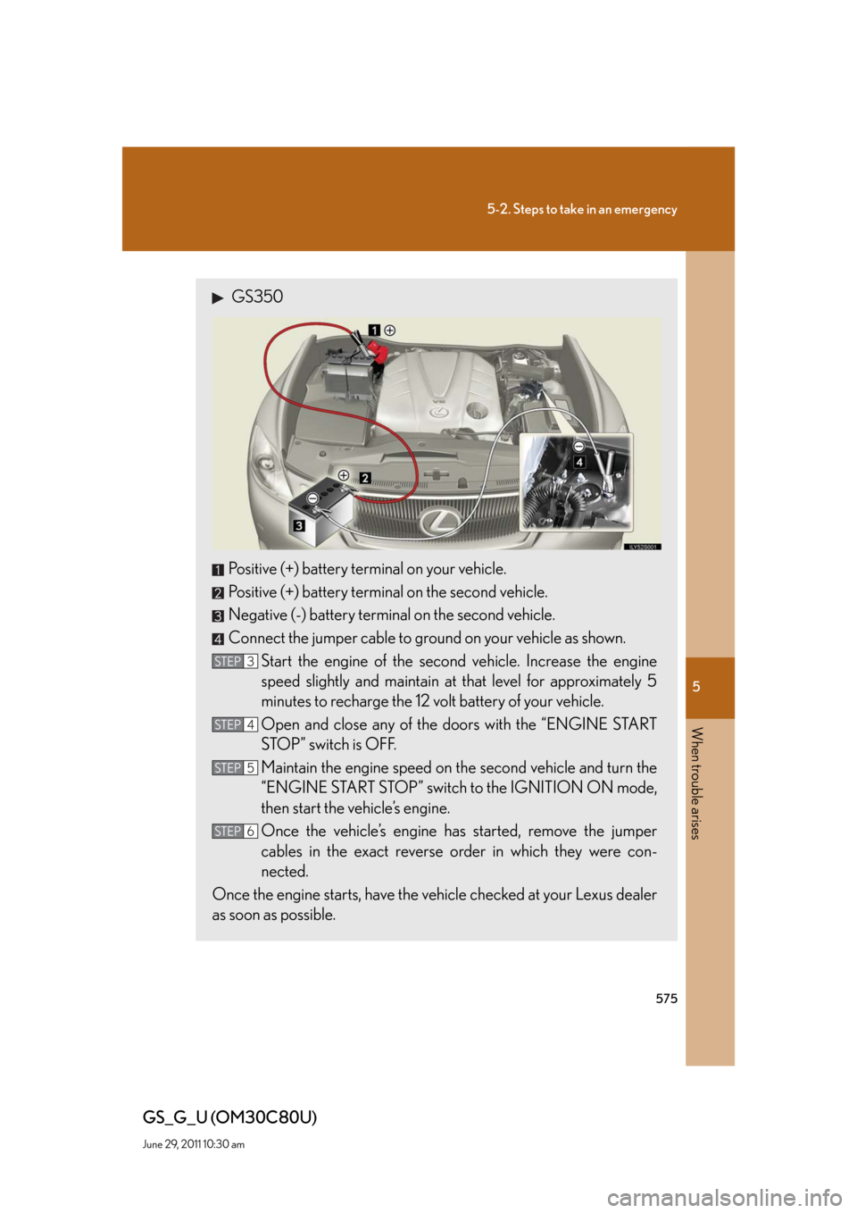 Lexus GS350 2010 Specifications / LEXUS 2010 GS460 GS350 (OM30C80U) User Guide 5
When trouble arises
575
5-2. Steps to take in an emergency
GS_G_U (OM30C80U)
June 29, 2011 10:30 am
GS350
Positive (+) battery terminal on your vehicle.
Positive (+) battery terminal on the second Lexus GS350 2010 Specifications / LEXUS 2010 GS460 GS350 (OM30C80U) User Guide 5
When trouble arises
575
5-2. Steps to take in an emergency
GS_G_U (OM30C80U)
June 29, 2011 10:30 am
GS350
Positive (+) battery terminal on your vehicle.
Positive (+) battery terminal on the second