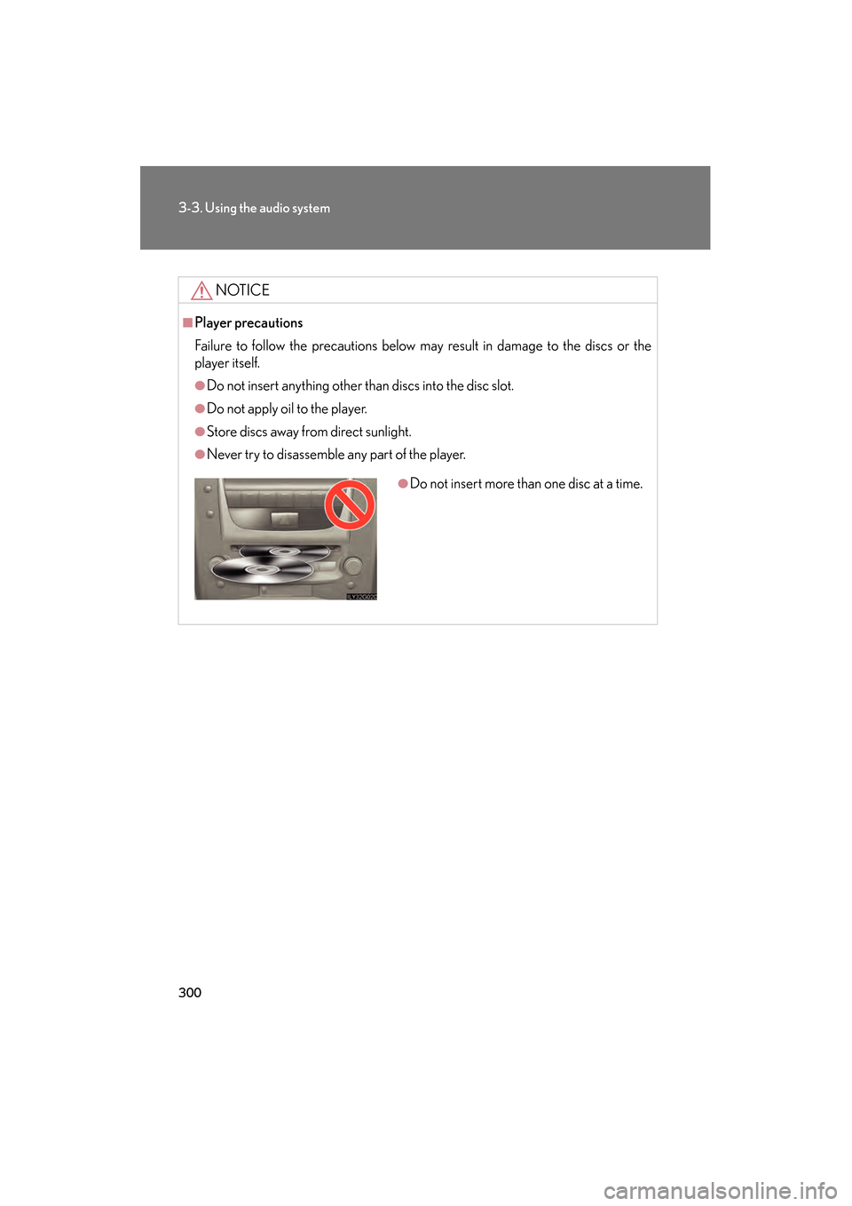 Lexus GS350 2009  Owners Manual 300
3-3. Using the audio system
GS_G_U (OM30B43U)
April 27, 2009 10:48 am
NOTICE
■Player precautions
Failure to follow the precautions below may result in damage to the discs or the
player itself.
