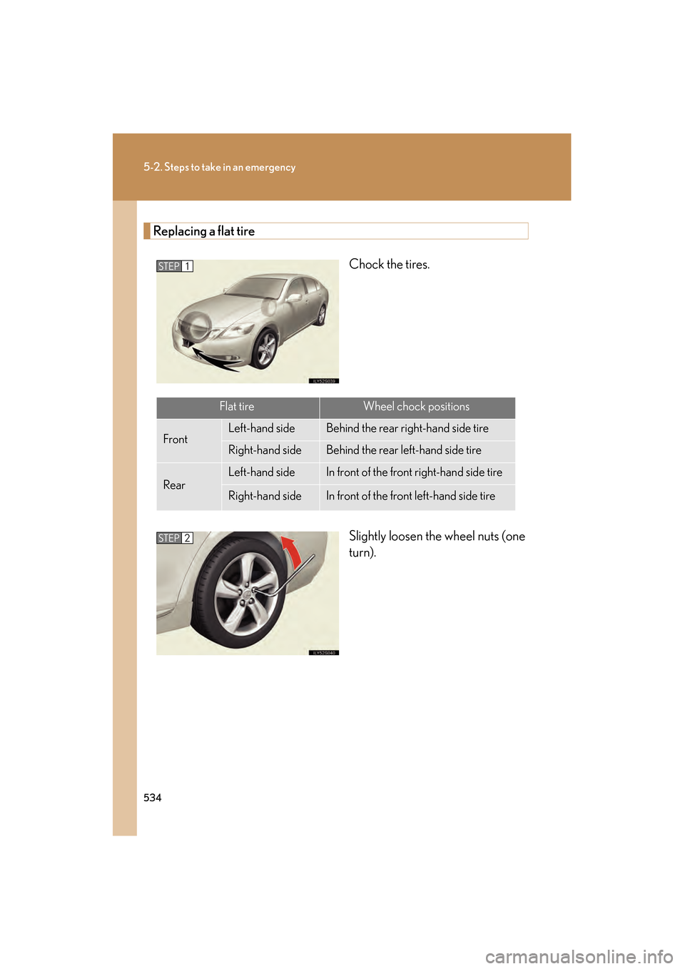 Lexus GS350 2009 Owners Manual 534
5-2. Steps to take in an emergency
GS_G_U (OM30B43U)
April 27, 2009 10:48 am
Replacing a flat tireChock the tires.
Slightly loosen the wheel nuts (one
turn).
STEP1
Flat tireWheel chock positions
F Lexus GS350 2009 Owners Manual 534
5-2. Steps to take in an emergency
GS_G_U (OM30B43U)
April 27, 2009 10:48 am
Replacing a flat tireChock the tires.
Slightly loosen the wheel nuts (one
turn).
STEP1
Flat tireWheel chock positions
F