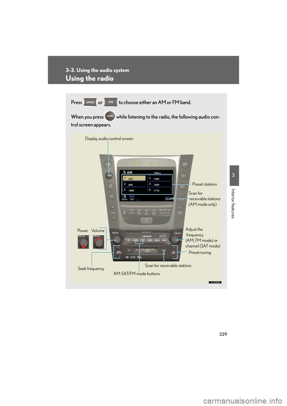 Lexus GS350 2008 Do-it-yourself maintenance / LEXUS 2008 GS460/350 OWNERS MANUAL (OM30A87U) 229
3-3. Using the audio system
3
Interior features
GS_G_U
May 13, 2008 5:14 pm
Using the radio
Press or to choose either an AM or FM band.
When you press while listening to the radio, the follo Lexus GS350 2008 Do-it-yourself maintenance / LEXUS 2008 GS460/350 OWNERS MANUAL (OM30A87U) 229
3-3. Using the audio system
3
Interior features
GS_G_U
May 13, 2008 5:14 pm
Using the radio
Press or to choose either an AM or FM band.
When you press while listening to the radio, the follo