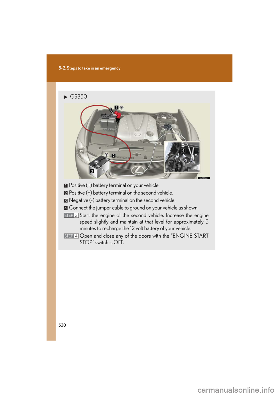 Lexus GS350 2008 Do-it-yourself maintenance / LEXUS 2008 GS460/350 OWNERS MANUAL (OM30A87U) 530
5-2. Steps to take in an emergency
GS_G_U
May 13, 2008 5:14 pm
GS350
Positive (+) battery terminal on your vehicle.
Positive (+) battery terminal on the second vehicle.
Negative (-) battery termi Lexus GS350 2008 Do-it-yourself maintenance / LEXUS 2008 GS460/350 OWNERS MANUAL (OM30A87U) 530
5-2. Steps to take in an emergency
GS_G_U
May 13, 2008 5:14 pm
GS350
Positive (+) battery terminal on your vehicle.
Positive (+) battery terminal on the second vehicle.
Negative (-) battery termi