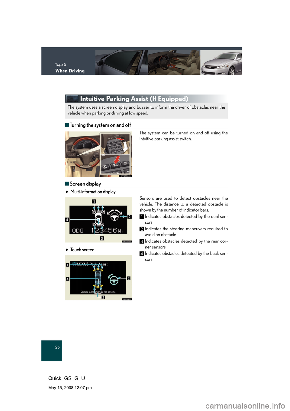 Lexus GS350 2008 Do-it-yourself maintenance / LEXUS 2008 GS460/350 QUICK GUIDE (OM30B04U) Owners Guide Topic 3
When Driving
25
Quick_GS_G_U
May 15, 2008 12:07 pm
Intuitive Parking Assist (If Equipped)
■Turning the system on and off
The system can be turned on and off using the
intuitive parking assi Lexus GS350 2008 Do-it-yourself maintenance / LEXUS 2008 GS460/350 QUICK GUIDE (OM30B04U) Owners Guide Topic 3
When Driving
25
Quick_GS_G_U
May 15, 2008 12:07 pm
Intuitive Parking Assist (If Equipped)
■Turning the system on and off
The system can be turned on and off using the
intuitive parking assi