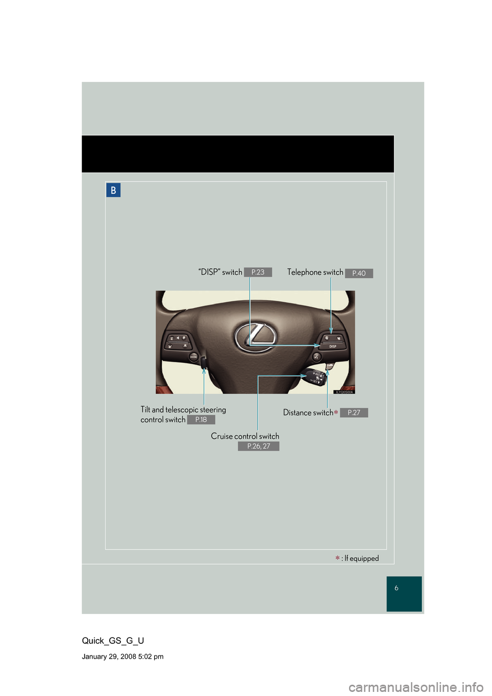Lexus GS350 2008  Do-it-yourself maintenance / LEXUS 2008 GS460/350 QUICK GUIDE OWNERS MANUAL (OM30B04U) 6
Quick_GS_G_U
January 29, 2008 5:02 pm
B
Cruise control switch  
P.26, 27
Telephone switch P.40“DISP” switch P.23
Distance switch P.27Tilt and telescopic steering  
control switch 
P.18
