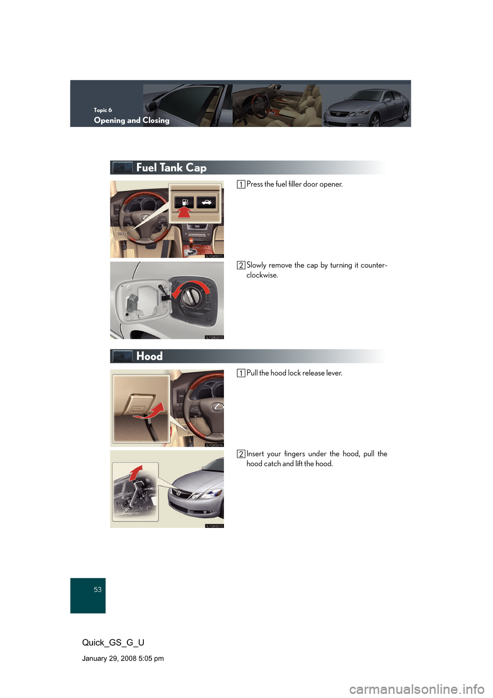 Lexus GS350 2008 Do-it-yourself maintenance / LEXUS 2008 GS460/350 QUICK GUIDE (OM30B04U) Workshop Manual Topic 6
Opening and Closing
53
Quick_GS_G_U
January 29, 2008 5:05 pm
Fuel Tank Cap
Press the fuel filler door opener.
Slowly remove the cap by turning it counter-
clockwise.
Hood
Pull the hood lock re Lexus GS350 2008 Do-it-yourself maintenance / LEXUS 2008 GS460/350 QUICK GUIDE (OM30B04U) Workshop Manual Topic 6
Opening and Closing
53
Quick_GS_G_U
January 29, 2008 5:05 pm
Fuel Tank Cap
Press the fuel filler door opener.
Slowly remove the cap by turning it counter-
clockwise.
Hood
Pull the hood lock re