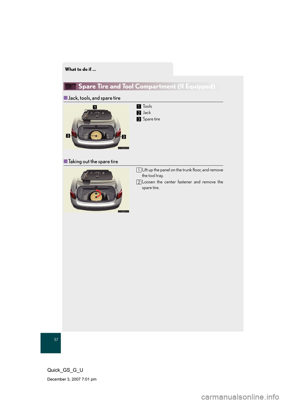 Lexus GS350 2008 Do-it-yourself maintenance / LEXUS 2008 GS460/350 QUICK GUIDE (OM30B04U) Workshop Manual What to do if ...
57
Quick_GS_G_U
December 3, 2007 7:01 pm
Spare Tire and Tool Compartment (If Equipped)
■Jack, tools, and spare tire
To o l s
Jack
Spare tire
■Taking out the spare tire
Lift up Lexus GS350 2008 Do-it-yourself maintenance / LEXUS 2008 GS460/350 QUICK GUIDE (OM30B04U) Workshop Manual What to do if ...
57
Quick_GS_G_U
December 3, 2007 7:01 pm
Spare Tire and Tool Compartment (If Equipped)
■Jack, tools, and spare tire
To o l s
Jack
Spare tire
■Taking out the spare tire
Lift up