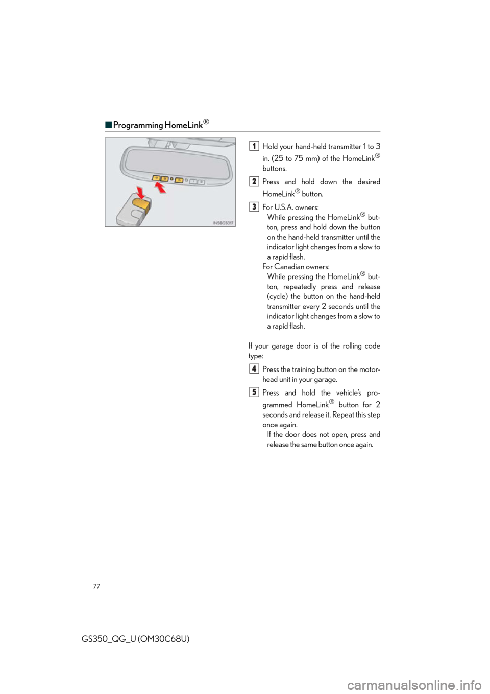Lexus GS350 2013  Opening, closing and locking the doors and trunk / LEXUS 2013 GS350 QUICK GUIDE  (OM30C68U) Manual PDF 77
GS350_QG_U (OM30C68U)
■Programming HomeLink®
Hold your hand-held transmitter 1 to 3 
in. (25 to 75 mm) of the HomeLink
®
buttons.
Press and hold down the desired 
HomeLink
® button.
For U.S.A.