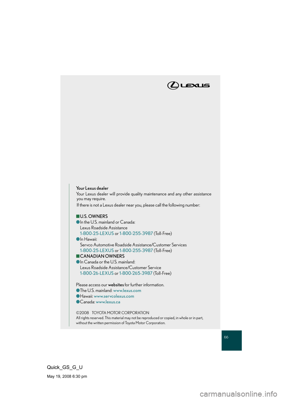 Lexus GS350 2008 Opening, closing and locking the doors and trunk / LEXUS 2008 GS460/350 QUICK GUIDE (OM30B04U) Repair Manual 66
Quick_GS_G_U
May 19, 2008 6:30 pm
Your Lexus dealer
Your Lexus dealer will provide quality maintenance and any other assistance you may require.
If there is not a Lexus dealer near you, please cal Lexus GS350 2008 Opening, closing and locking the doors and trunk / LEXUS 2008 GS460/350 QUICK GUIDE (OM30B04U) Repair Manual 66
Quick_GS_G_U
May 19, 2008 6:30 pm
Your Lexus dealer
Your Lexus dealer will provide quality maintenance and any other assistance you may require.
If there is not a Lexus dealer near you, please cal