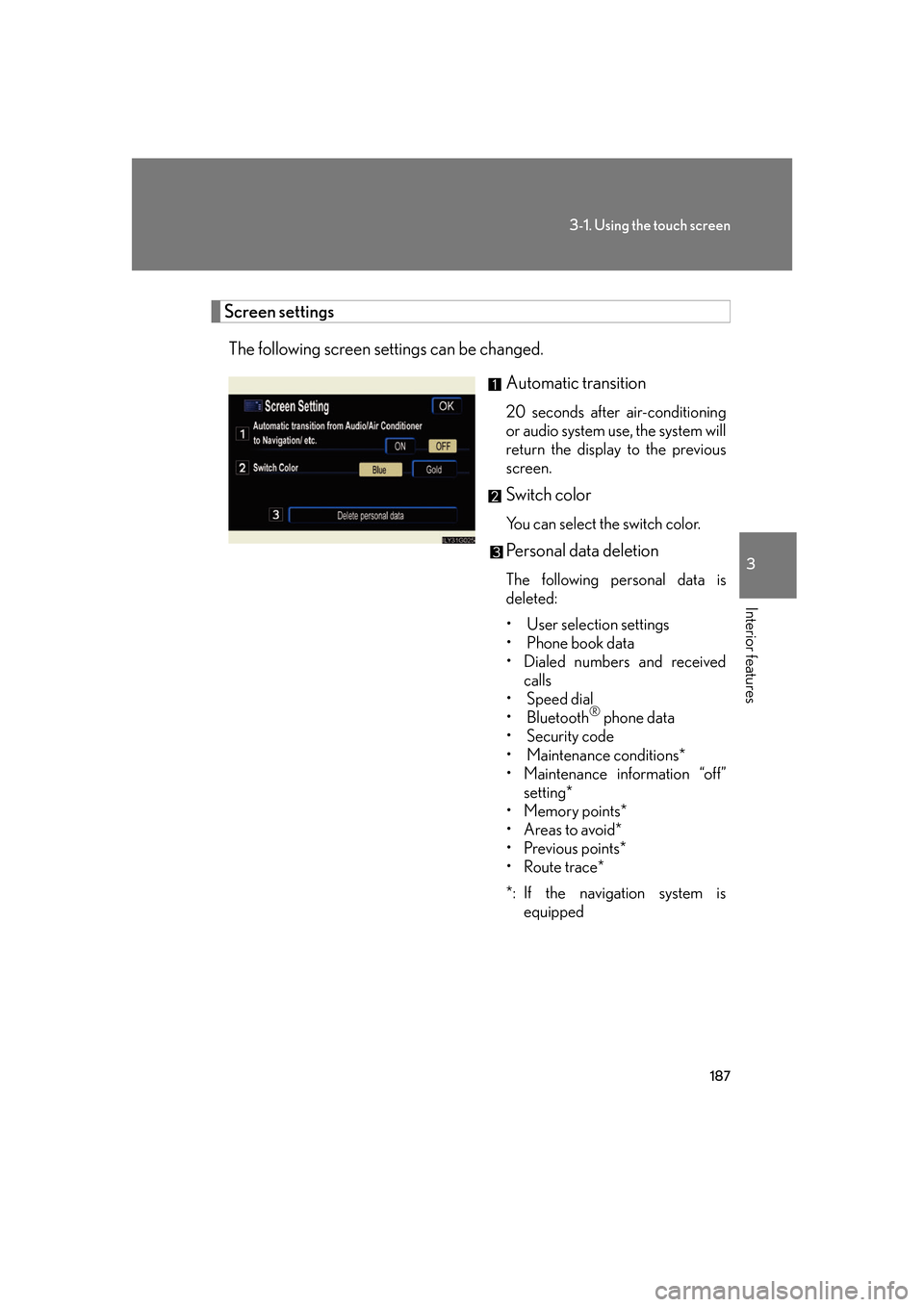 Lexus GS350 2007 Do-it-yourself maintenance / LEXUS 2007 GS430/350 OWNERS MANUAL (OM30A04U) 187
3-1. Using the touch screen
3
Interior features
Screen settings
The following screen settings can be changed.
Automatic transition
20 seconds after air-conditioning
or audio system use, the syste Lexus GS350 2007 Do-it-yourself maintenance / LEXUS 2007 GS430/350 OWNERS MANUAL (OM30A04U) 187
3-1. Using the touch screen
3
Interior features
Screen settings
The following screen settings can be changed.
Automatic transition
20 seconds after air-conditioning
or audio system use, the syste