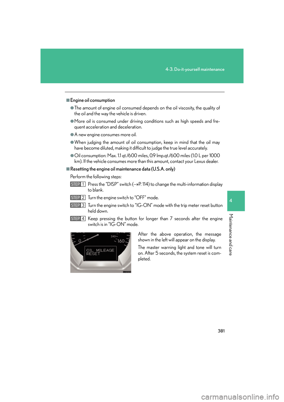 Lexus GS350 2007 Do-it-yourself maintenance / LEXUS 2007 GS430/350 OWNERS MANUAL (OM30A04U) 381
4-3. Do-it-yourself maintenance
4
Maintenance and care
■Engine oil consumption
●The amount of engine oil consumed depends on the oil viscosity, the quality of
the oil and the way the vehicle Lexus GS350 2007 Do-it-yourself maintenance / LEXUS 2007 GS430/350 OWNERS MANUAL (OM30A04U) 381
4-3. Do-it-yourself maintenance
4
Maintenance and care
■Engine oil consumption
●The amount of engine oil consumed depends on the oil viscosity, the quality of
the oil and the way the vehicle