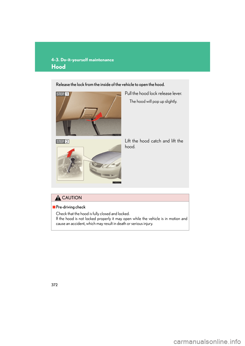 Lexus GS350 2007  Specifications / LEXUS 2007 GS430/350 OWNERS MANUAL (OM30A04U) 372
4-3. Do-it-yourself maintenance
Hood
CAUTION
■Pre-driving check
Check that the hood is fully closed and locked. 
If the hood is not locked properly it may open while the vehicle is in motion 
