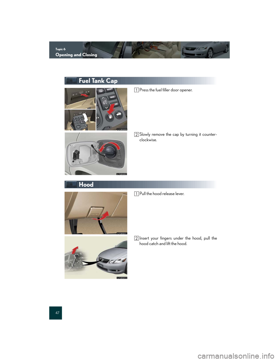Lexus GS350 2007 Driving Comfort / LEXUS 2007 GS430/350 QUICK REFERENCE MANUAL Topic 6
Opening and Closing
47
Fuel Tank Cap
Press the fuel filler door opener.
Slowly remove the cap by turning it counter-
clockwise.
Hood
Pull the hood release lever.
Insert your fingers under the Lexus GS350 2007 Driving Comfort / LEXUS 2007 GS430/350 QUICK REFERENCE MANUAL Topic 6
Opening and Closing
47
Fuel Tank Cap
Press the fuel filler door opener.
Slowly remove the cap by turning it counter-
clockwise.
Hood
Pull the hood release lever.
Insert your fingers under the