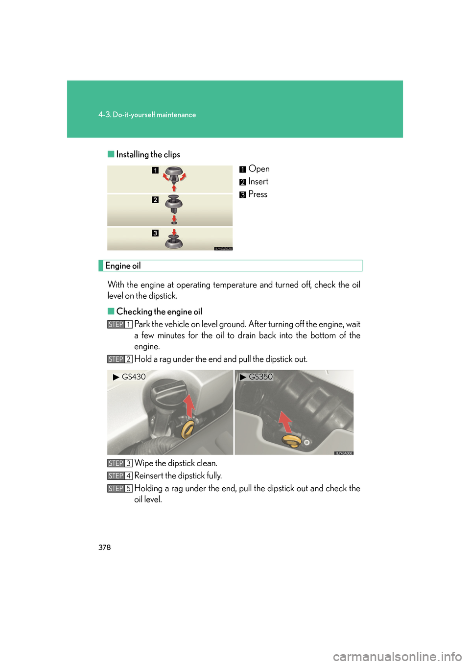 Lexus GS350 2007  Anti-theft system / LEXUS 2007 GS430/350 OWNERS MANUAL (OM30A04U) 378
4-3. Do-it-yourself maintenance
■Installing the clips
Open
Insert
Press
Engine oil
With the engine at operating temperat ure and turned off, check the oil 
level on the dipstick.
■ Checking th