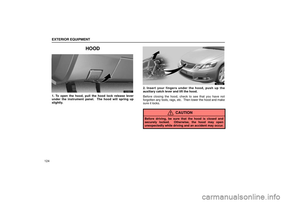Lexus GS430 2006  Scheduled Maintenance Guide / LEXUS 2006 GS430/GS300 FROM JAN. 2005 PROD. OWNERS MANUAL (OM30649U) EXTERIOR EQUIPMENT
124
HOOD
G15001
1. To open the hood, pull the hood lock release lever
under the instrument panel.  The hood will spring up
slightly.
G15002
2. Insert your fingers under the hood, pu