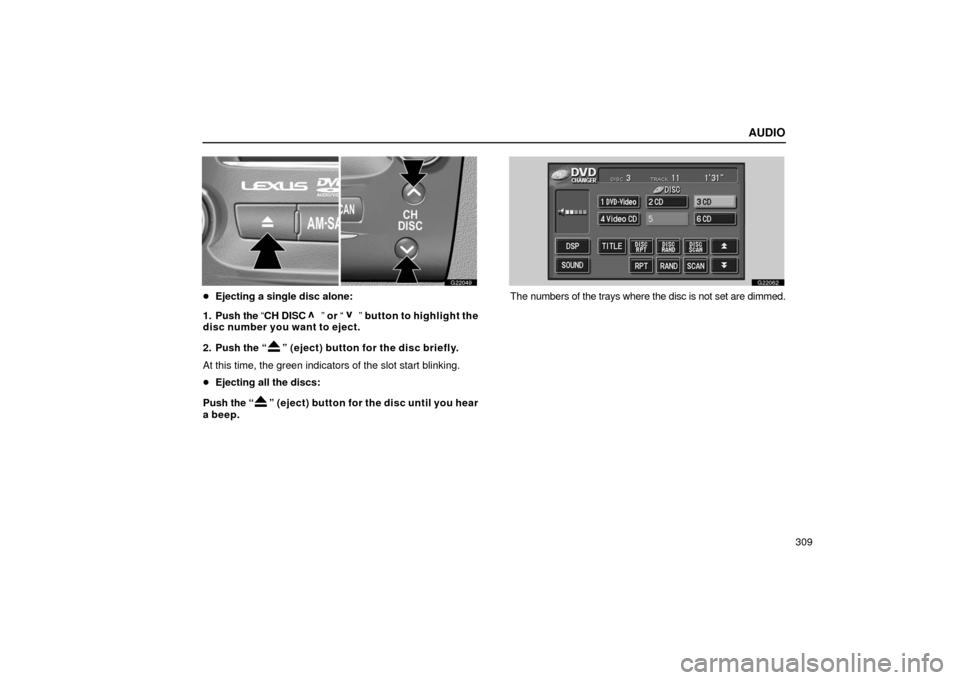 Lexus GS430 2006  Scheduled Maintenance Guide / LEXUS 2006 GS430/GS300 FROM JAN. 2005 PROD. OWNERS MANUAL (OM30649U) AUDIO
309
G22049
Ejecting a single disc alone:
1. Push  the “CH DISC 
” or “ ” button to highlight the
disc number you want to eject.
2. Push the “
” (eject) button for the disc briefly.
