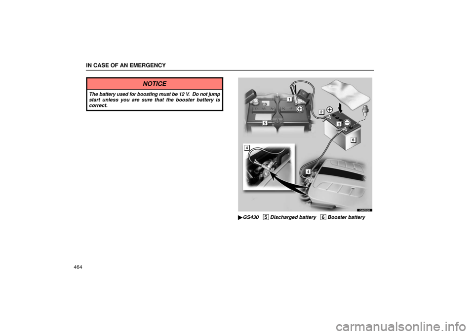 Lexus GS430 2006  Scheduled Maintenance Guide / LEXUS 2006 GS430/GS300 FROM JAN. 2005 PROD. OWNERS MANUAL (OM30649U) IN CASE OF AN EMERGENCY
464
NOTICE
The battery used for boosting must be 12 V.  Do not jump
start unless you are sure that the booster battery is
correct.
G40026
 GS430   5
Discharged battery   6Boos