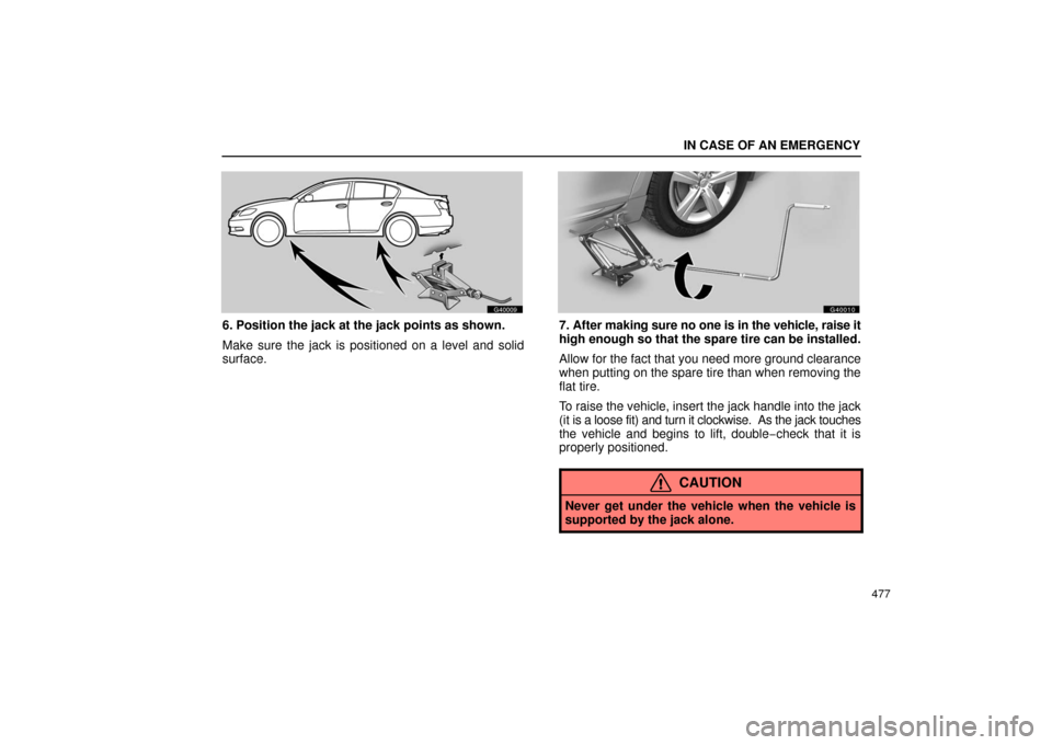 Lexus GS430 2006  Scheduled Maintenance Guide / LEXUS 2006 GS430/GS300 FROM JAN. 2005 PROD. OWNERS MANUAL (OM30649U) IN CASE OF AN EMERGENCY
477
G40009
6. Position the jack at the jack points as shown.
Make sure the jack is positioned on a level and solid
surface.
G40010
7. After making sure no one is in the vehicle