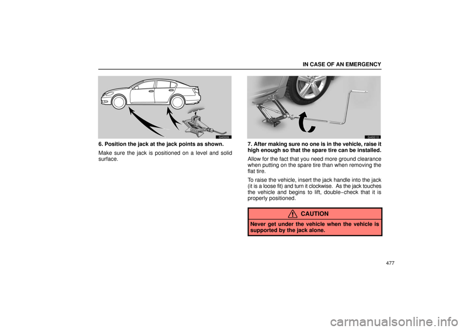 Lexus GS430 2006 Scheduled Maintenance Guide / LEXUS 2006 GS430/GS300 FROM JAN. 2005 PROD. OWNERS MANUAL (OM30649U) IN CASE OF AN EMERGENCY
477
G40009
6. Position the jack at the jack points as shown.
Make sure the jack is positioned on a level and solid
surface.
G40010
7. After making sure no one is in the vehicle Lexus GS430 2006 Scheduled Maintenance Guide / LEXUS 2006 GS430/GS300 FROM JAN. 2005 PROD. OWNERS MANUAL (OM30649U) IN CASE OF AN EMERGENCY
477
G40009
6. Position the jack at the jack points as shown.
Make sure the jack is positioned on a level and solid
surface.
G40010
7. After making sure no one is in the vehicle