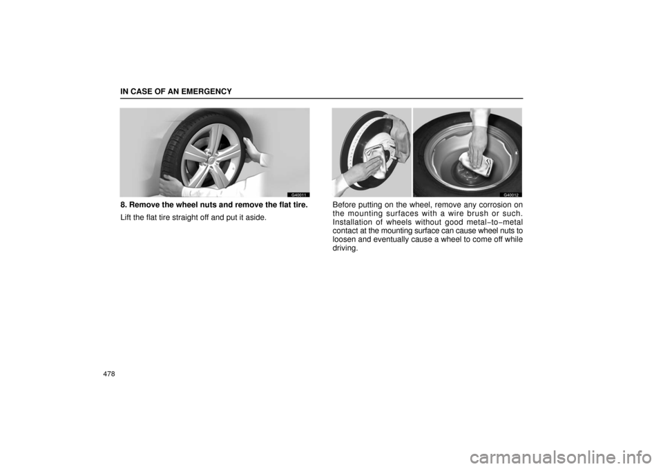Lexus GS430 2006  Scheduled Maintenance Guide / LEXUS 2006 GS430/GS300 FROM JAN. 2005 PROD. OWNERS MANUAL (OM30649U) IN CASE OF AN EMERGENCY
478
G40011
8. Remove the wheel nuts and remove the flat tire.
Lift the flat tire straight off and put it aside.
G40012
Before putting on the wheel, remove any corrosion on
the 