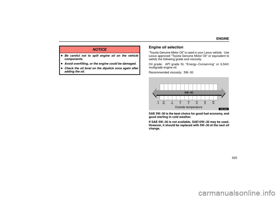 Lexus GS430 2006  Scheduled Maintenance Guide / LEXUS 2006 GS430/GS300 FROM JAN. 2005 PROD. OWNERS MANUAL (OM30649U) ENGINE
525
NOTICE
Be careful not to spill engine oil on the vehicle
components.
 Avoid overfilling, or the engine could be damaged.
 Check the oil level on the dipstick once again after
adding the 