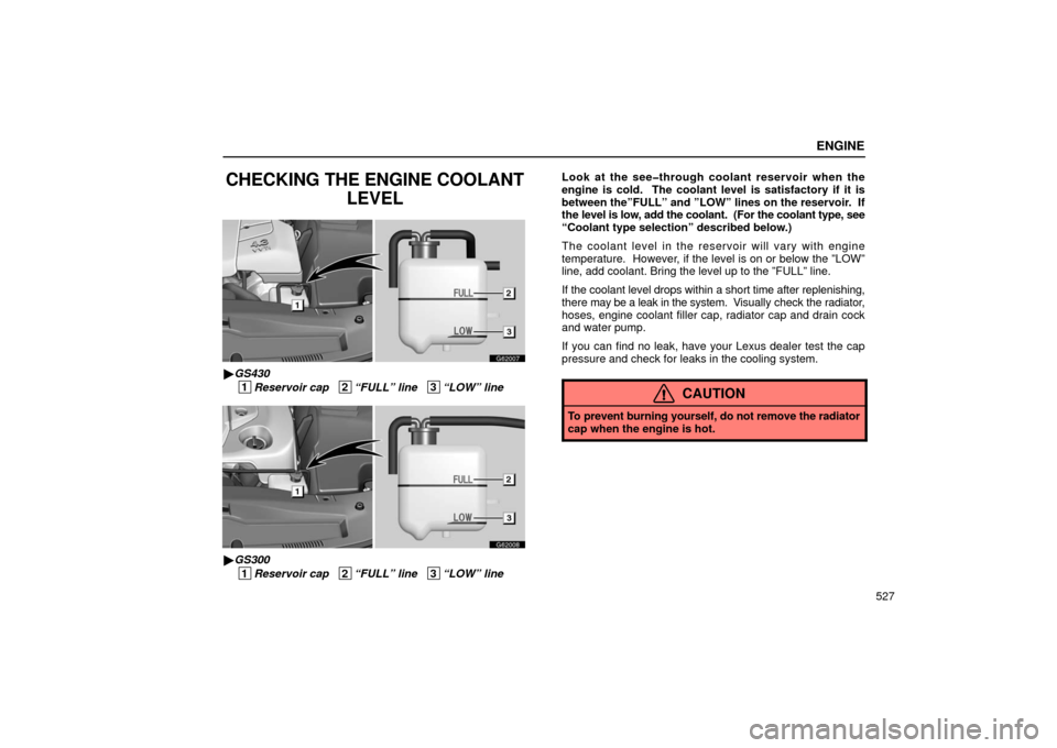 Lexus GS430 2006  Scheduled Maintenance Guide / LEXUS 2006 GS430/GS300 FROM JAN. 2005 PROD. OWNERS MANUAL (OM30649U) ENGINE
527
CHECKING THE ENGINE COOLANTLEVEL
G62007
GS430
 1
Reservoir cap   2“FULL” line   3“LOW” line
G62008
GS300
 1
Reservoir cap   2“FULL” line   3“LOW” line Look at the see�thro