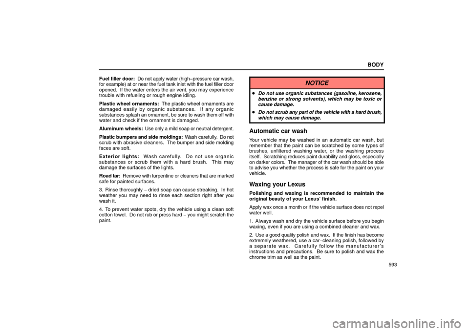 Lexus GS430 2006  Scheduled Maintenance Guide / LEXUS 2006 GS430/GS300 FROM JAN. 2005 PROD.  (OM30649U) Manual PDF BODY
593
Fuel 
filler door:   Do not apply water (high −pressure car wash,
for example) at or near the fuel tank inlet with the fuel filler door
opened.  If the water enters the air vent, you may ex