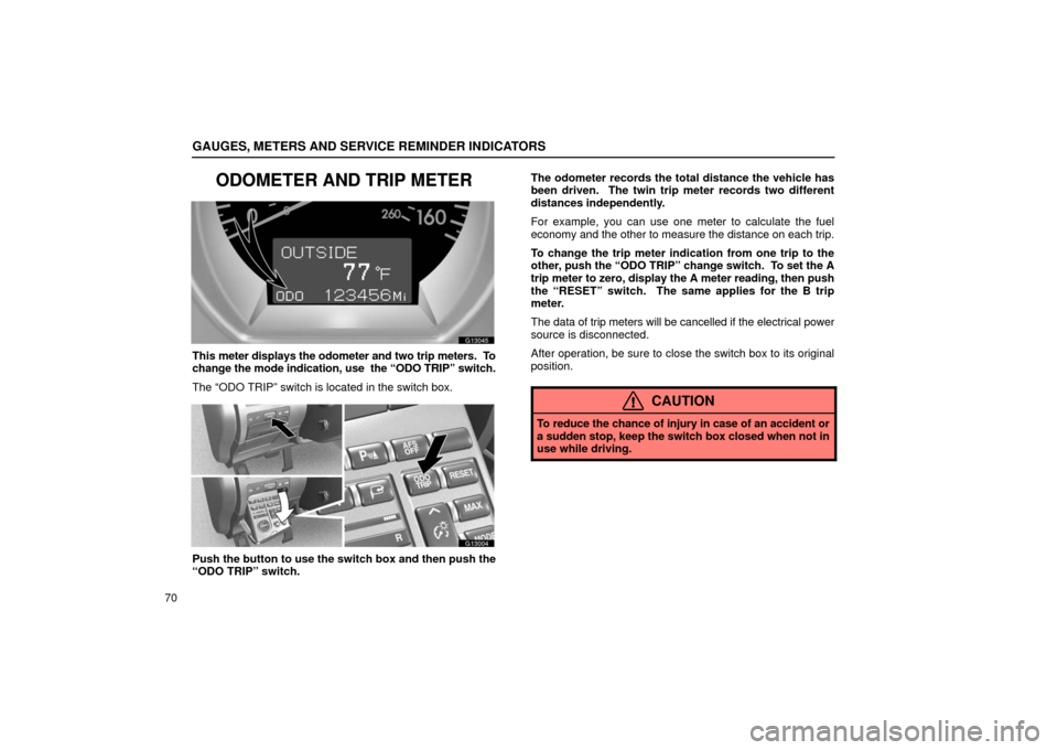 Lexus GS430 2006  Scheduled Maintenance Guide / LEXUS 2006 GS430/GS300 FROM JAN. 2005 PROD. OWNERS MANUAL (OM30649U) GAUGES, METERS AND SERVICE REMINDER INDICATORS
70
ODOMETER AND TRIP METER
G13045
This meter displays the odometer and two trip meters.  To
change the mode indication, use  the “ODO TRIP” switch.
T