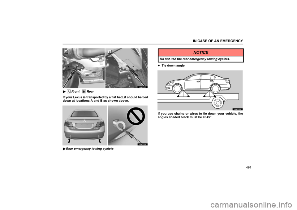 Lexus GS430 2006  Scheduled Maintenance Guide / LEXUS 2006 GS430/GS300 FROM JAN. 2006 PROD. OWNERS MANUAL (OM30786U) IN CASE OF AN EMERGENCY
491
G40057
 AFront   BRear
If your Lexus is transported by a flat bed, it should be tied
down at locations A and B as shown above.
G40028
 Rear emergency towing eyelets
NOTIC