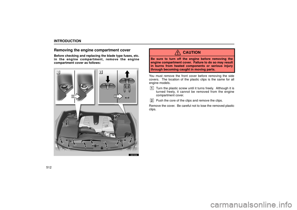 Lexus GS430 2006  Scheduled Maintenance Guide / LEXUS 2006 GS430/GS300 FROM JAN. 2006 PROD. OWNERS MANUAL (OM30786U) INTRODUCTION
512
Removing the engine compartment cover
Before checking and replacing the blade type fuses, etc.
in the engine compartment, remove the engine
compartment cover as follows:
G61004
CAUTIO