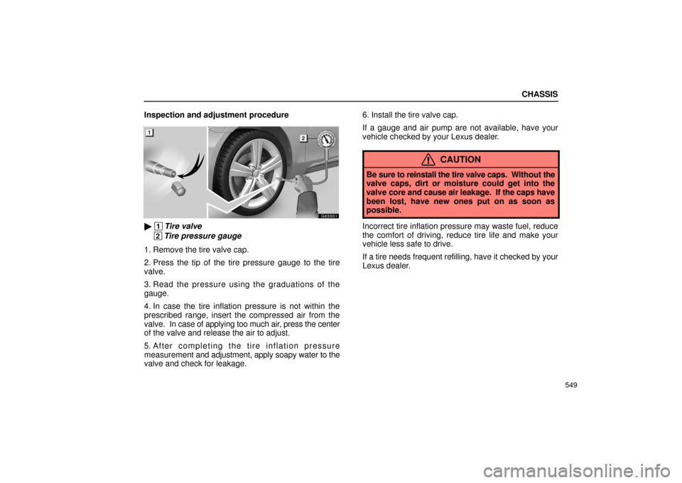 Lexus GS430 2006  Scheduled Maintenance Guide / LEXUS 2006 GS430/GS300 FROM JAN. 2006 PROD. OWNERS MANUAL (OM30786U) CHASSIS
549
Inspection and adjustment procedure
G63001
 1Tire valve
 2Tire pressure gauge
1. Remove the tire valve cap.
2. Press the tip of the tire pressure gauge to the tire
valve.
3. Read the pres