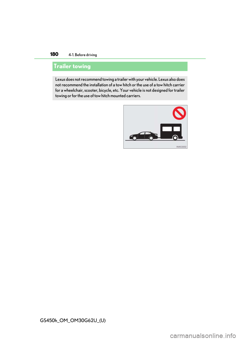 Lexus GS450h 2018 Owners Manual / LEXUS 2018 GS450H OWNERS MANUAL (OM30G62U) 180
GS450h_OM_OM30G62U_(U)
4-1. Before driving
Trailer towing
Lexus does not recommend towing a trailer with your vehicle. Lexus also does
not recommend the installation of a tow hitch or the use of a Lexus GS450h 2018 Owners Manual / LEXUS 2018 GS450H OWNERS MANUAL (OM30G62U) 180
GS450h_OM_OM30G62U_(U)
4-1. Before driving
Trailer towing
Lexus does not recommend towing a trailer with your vehicle. Lexus also does
not recommend the installation of a tow hitch or the use of a