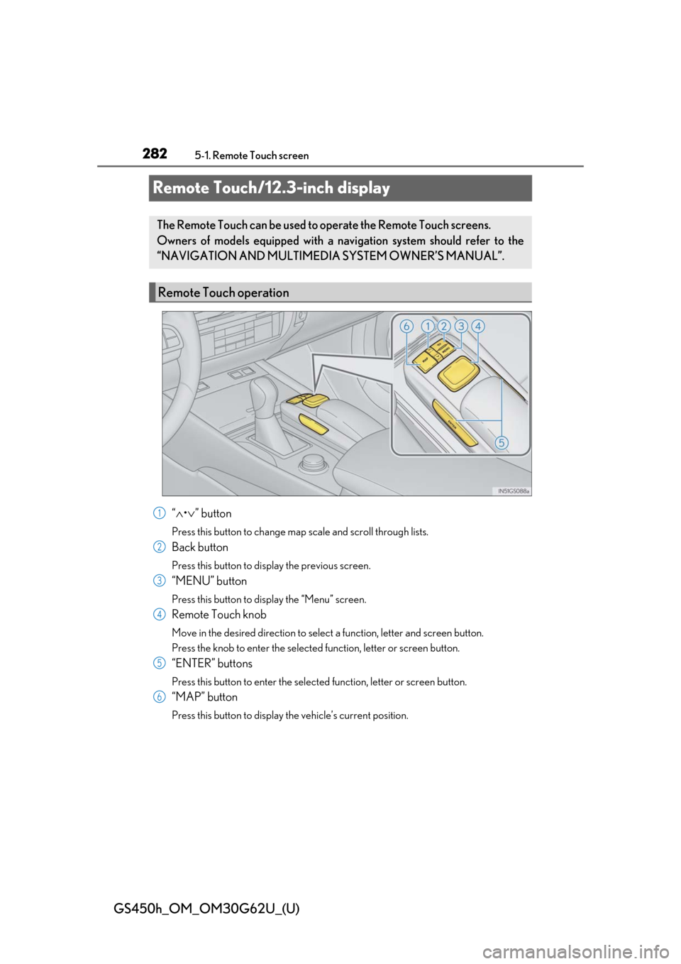 Lexus GS450h 2018  Owners Manual / LEXUS 2018 GS450H OWNERS MANUAL (OM30G62U) 282
GS450h_OM_OM30G62U_(U)
5-1. Remote Touch screen
Remote Touch/12.3-inch display
“∧ •∨ ” button
Press this button to change map scale and scroll through lists.
Back button
Press this butto