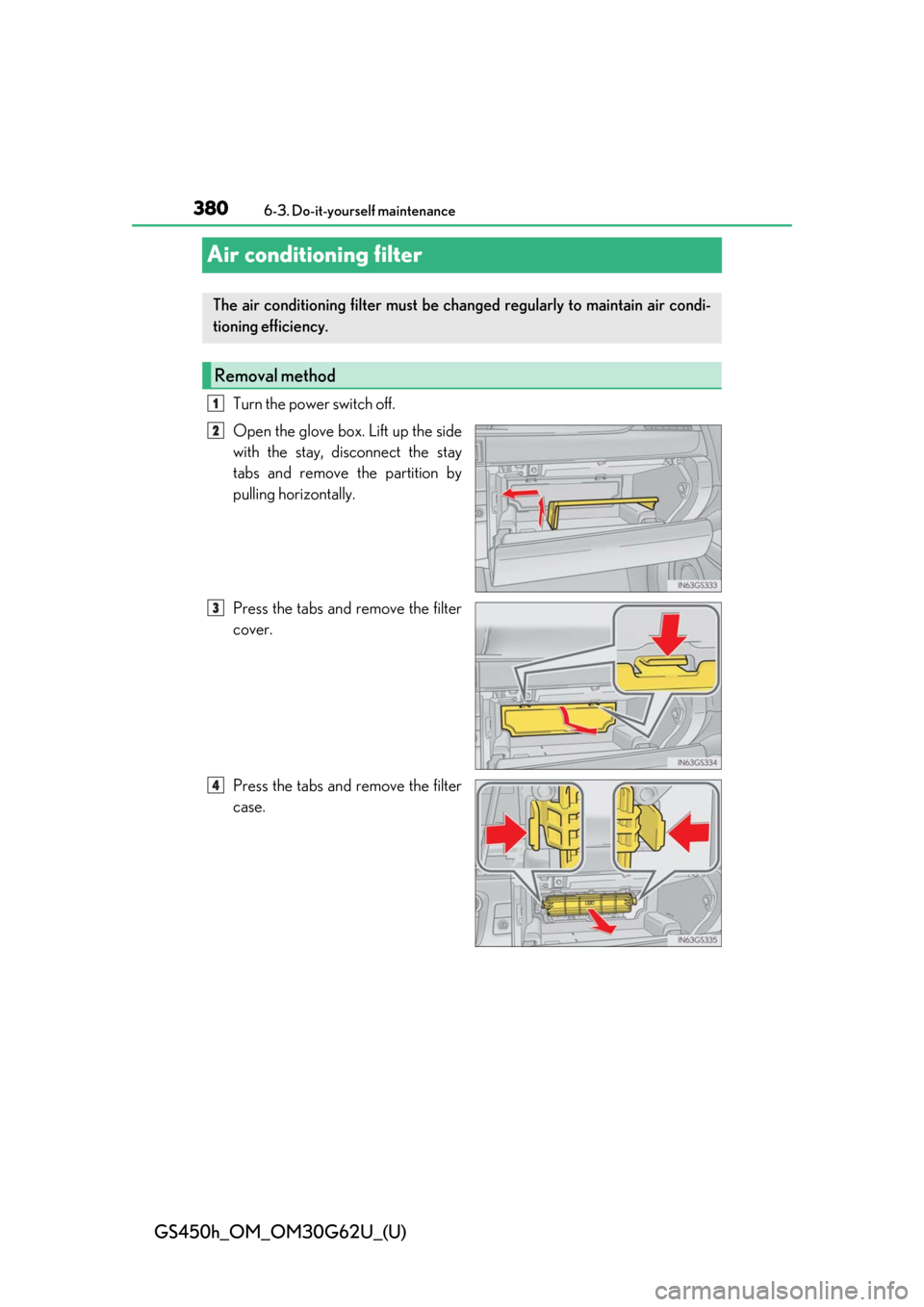Lexus GS450h 2018  Owners Manual / LEXUS 2018 GS450H OWNERS MANUAL (OM30G62U) 380
GS450h_OM_OM30G62U_(U)
6-3. Do-it-yourself maintenance
Air conditioning filter
Turn the power switch off.
Open the glove box. Lift up the side
with the stay, disconnect the stay
tabs and remove th