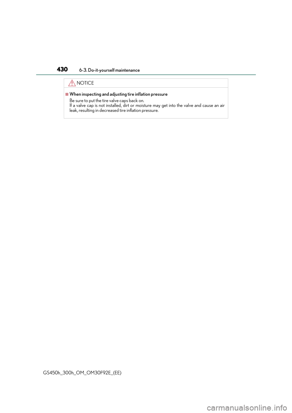 Lexus GS450h 2017 Owners Manual 4306-3. Do-it-yourself maintenance
GS450h_300h_OM_OM30F92E_(EE)
NOTICE
■When inspecting and adjusting tire inflation pressure
Be sure to put the tire valve caps back on. If a valve cap is not insta Lexus GS450h 2017 Owners Manual 4306-3. Do-it-yourself maintenance
GS450h_300h_OM_OM30F92E_(EE)
NOTICE
■When inspecting and adjusting tire inflation pressure
Be sure to put the tire valve caps back on. If a valve cap is not insta