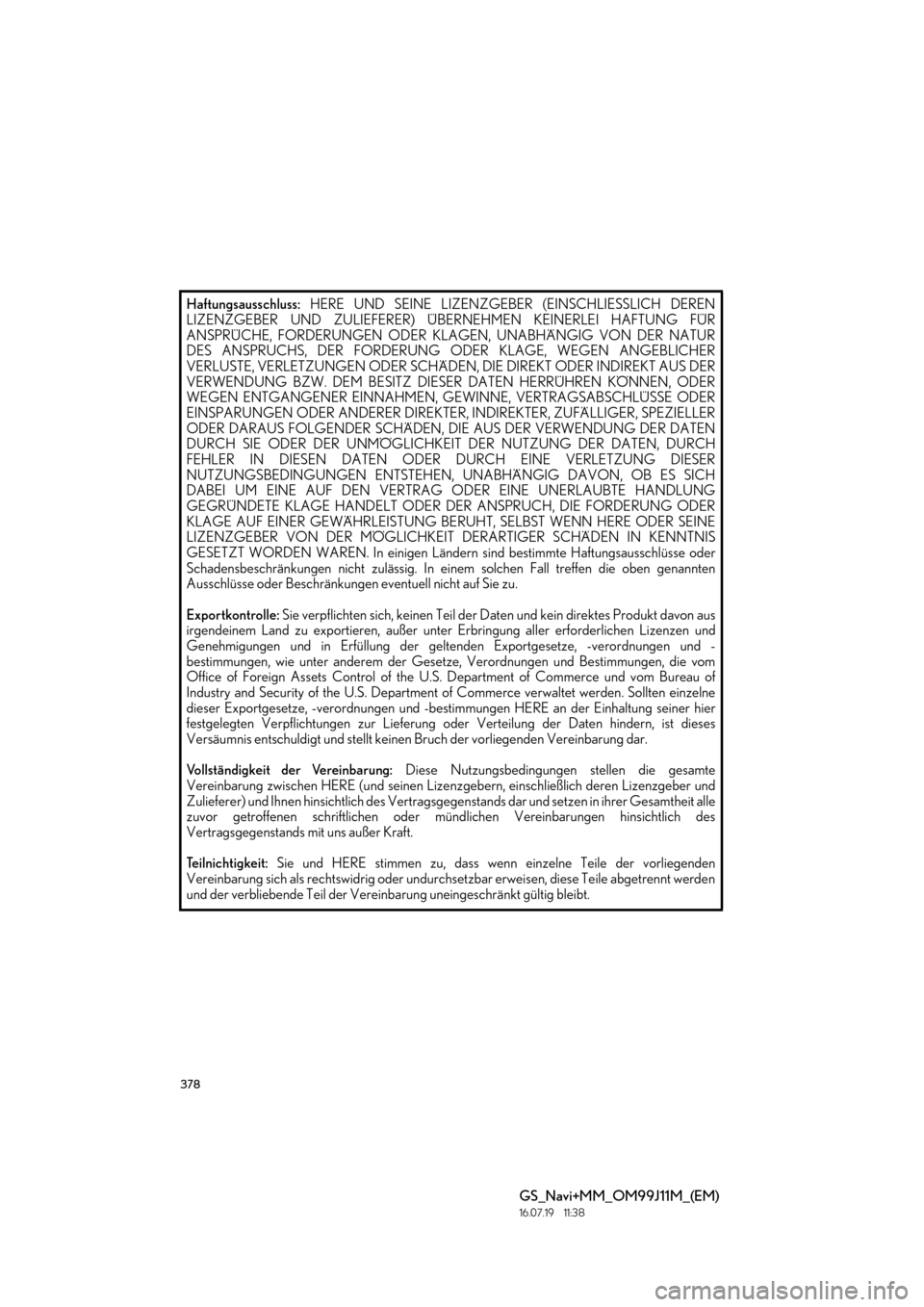 Lexus GS450h 2017 Navigationshandbuch (in German) 378
GS_Navi+MM_OM99J11M_(EM)
16.07.19 11:38
Haftungsausschluss: HERE UND SEINE LIZENZGEBER (EINSCHLIESSLICH DEREN
LIZENZGEBER UND ZULIEFERER) ÜBERNEHMEN KEINERLEI HAFTUNG FÜR
ANSPRÜCHE, FORDERU Lexus GS450h 2017 Navigationshandbuch (in German) 378
GS_Navi+MM_OM99J11M_(EM)
16.07.19 11:38
Haftungsausschluss: HERE UND SEINE LIZENZGEBER (EINSCHLIESSLICH DEREN
LIZENZGEBER UND ZULIEFERER) ÜBERNEHMEN KEINERLEI HAFTUNG FÜR
ANSPRÜCHE, FORDERU