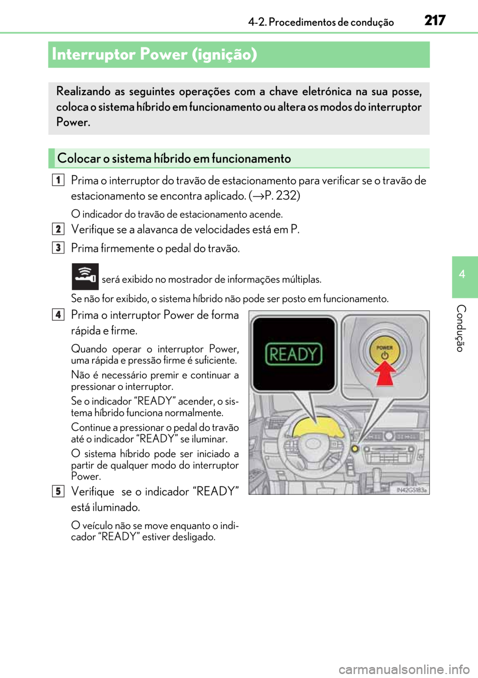 Lexus GS450h 2017  Manual do proprietário (in Portuguese) 217
217217 217
4 4-2. Procedimentos de condução
Condução
Interruptor Power (ignição) 
Prima o interruptor do travão de estacionamento para verificar se o travão de
estacionamento se encontra a