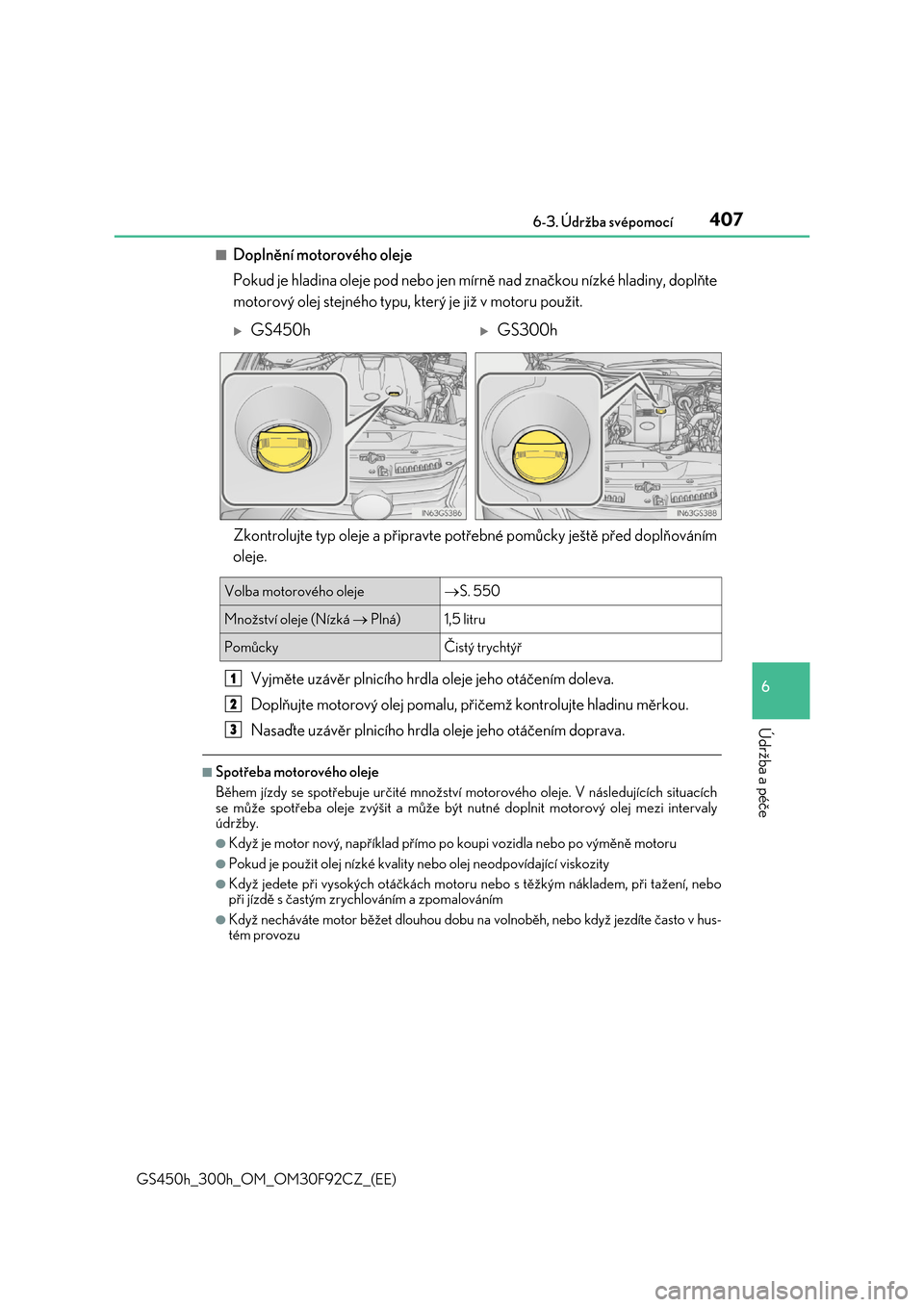 Lexus GS450h 2017  Návod k obsluze (in Czech) 407 6-3. Údržba svépomocí
6
Údržba a péče
GS450h_300h_OM_OM30F92CZ_(EE)
■Doplnění motorového oleje 
Pokud je hladina oleje pod nebo jen mí rně nad značkou nízké hladiny, doplňte 
mo