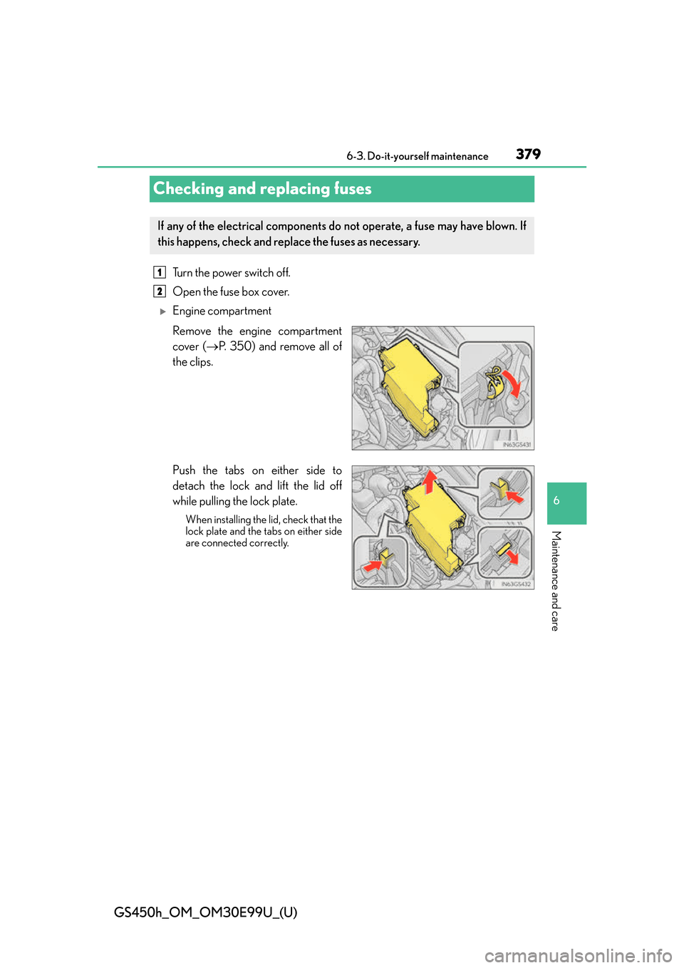 Lexus GS450h 2016  Owners Manual / LEXUS 2016 GS450H OWNERS MANUAL (OM30E99U) 379
GS450h_OM_OM30E99U_(U)6-3. Do-it-yourself maintenance
6
Maintenance and care
Checking and replacing fuses
Turn the power switch off.
Open the fuse box cover. 
Engine compartment 
Remove the eng