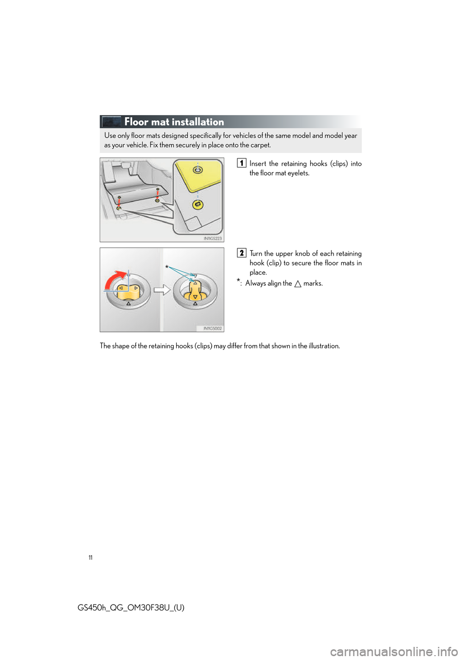 Lexus GS450h 2016 Owners Manual / LEXUS 2016 GS450H QUICK GUIDE (OM30F38U) User Guide 11
GS450h_QG_OM30F38U_(U)
Floor mat installation
Insert the retaining hooks (clips) into
the floor mat eyelets.
Turn the upper knob of each retaining
hook (clip) to secure the floor mats in
place.
*: Lexus GS450h 2016 Owners Manual / LEXUS 2016 GS450H QUICK GUIDE (OM30F38U) User Guide 11
GS450h_QG_OM30F38U_(U)
Floor mat installation
Insert the retaining hooks (clips) into
the floor mat eyelets.
Turn the upper knob of each retaining
hook (clip) to secure the floor mats in
place.
*: