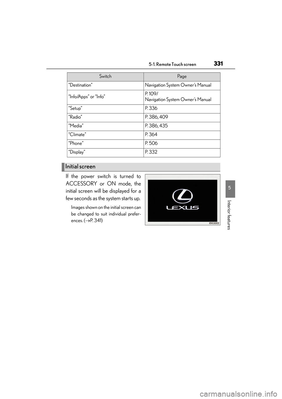 Lexus GS450h 2013  Owners Manual GS450h_U (OM30D01U)
3315-1. Remote Touch screen
5
Interior features
If the power switch is turned to
ACCESSORY or ON mode, the
initial screen will be displayed for a
few seconds as the system starts u