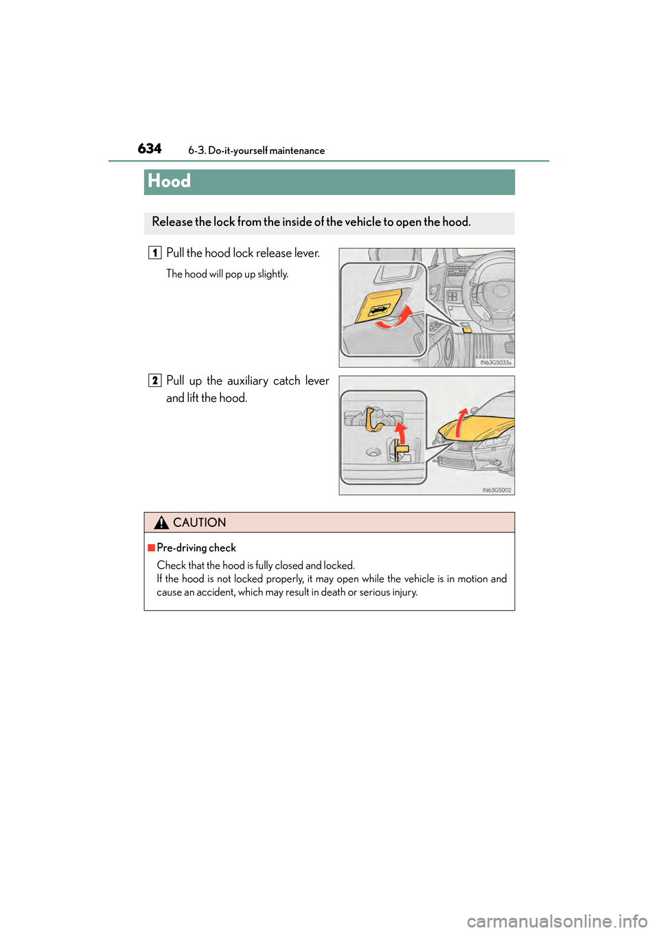 Lexus GS450h 2013  Owners Manual 634
GS450h_U (OM30D01U)
6-3. Do-it-yourself maintenance
Hood
Pull the hood lock release lever.
The hood will pop up slightly.
Pull up the auxiliary catch lever
and lift the hood.
Release the lock from
