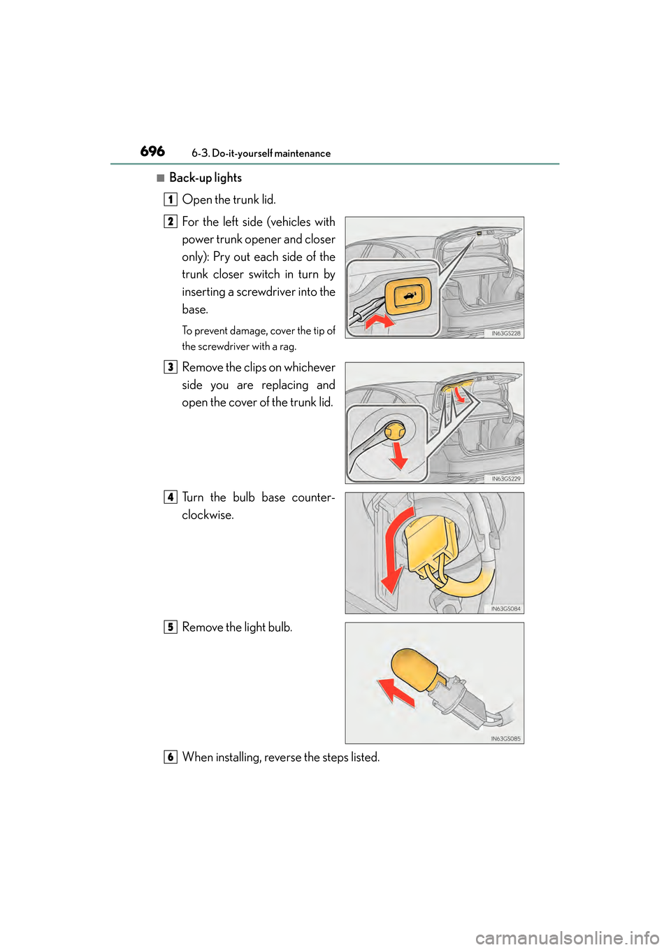 Lexus GS450h 2013  Owners Manual 696
GS450h_U (OM30D01U)
6-3. Do-it-yourself maintenance
■Back-up lightsOpen the trunk lid.
For the left side (vehicles with
power trunk opener and closer
only): Pry out each side of the
trunk closer