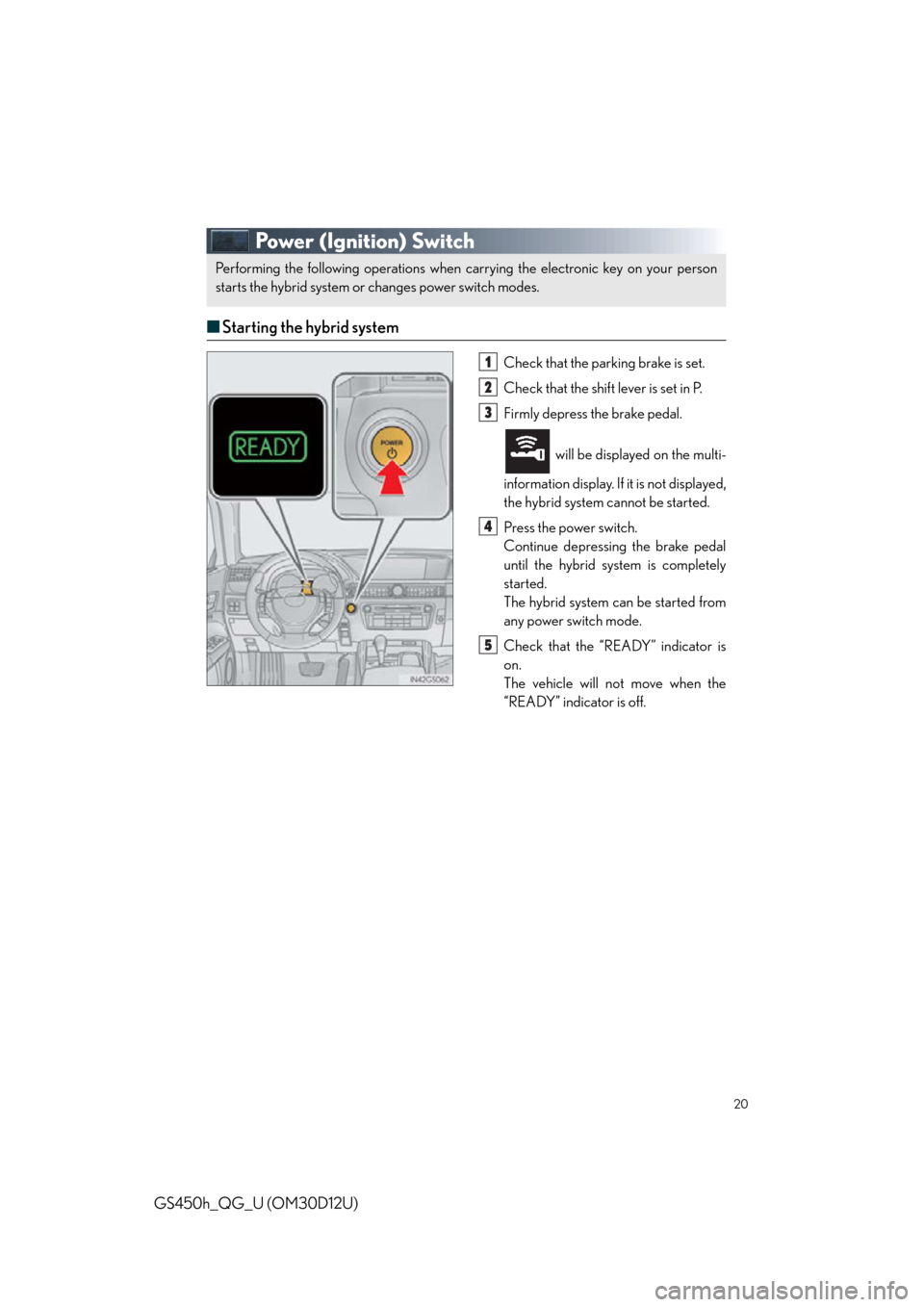 Lexus GS450h 2013  Using the audio system / LEXUS 2013 GS450H QUICK GUIDE OWNERS MANUAL (OM30D12U) 20
GS450h_QG_U (OM30D12U)
Power (Ignition) Switch
■Starting the hybrid system
Check that the par king brake is set.
Check that the shift lever is set in P.
Firmly depress the brake pedal.
 will be d