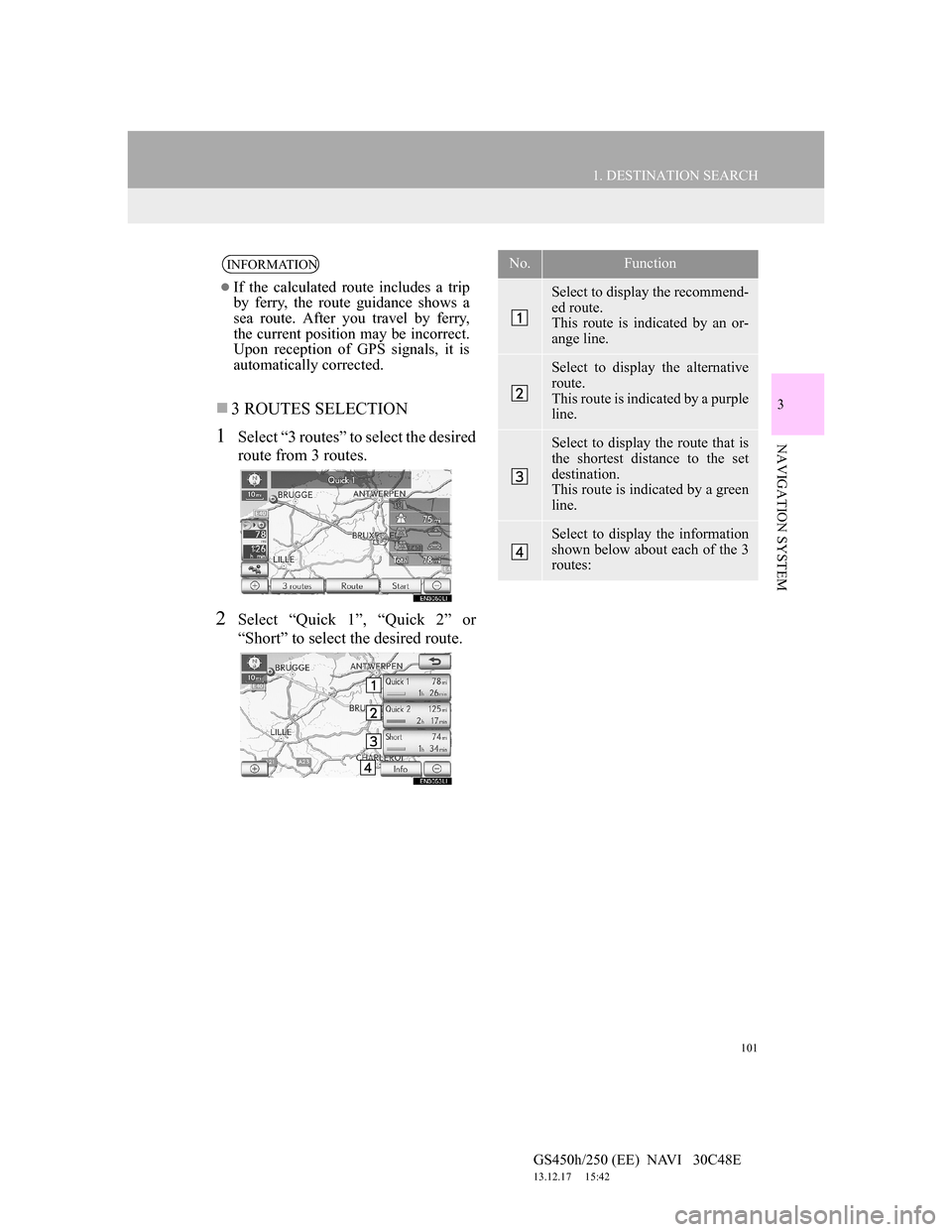 Lexus GS450h 2012 Navigation manual 101
1. DESTINATION SEARCH
3
NAVIGATION SYSTEM
GS450h/250 (EE) NAVI 30C48E
13.12.17 15:42
3 ROUTES SELECTION
1Select “3 routes” to select the desired
route from 3 routes.
2Select “Quick Lexus GS450h 2012 Navigation manual 101
1. DESTINATION SEARCH
3
NAVIGATION SYSTEM
GS450h/250 (EE) NAVI 30C48E
13.12.17 15:42
3 ROUTES SELECTION
1Select “3 routes” to select the desired
route from 3 routes.
2Select “Quick