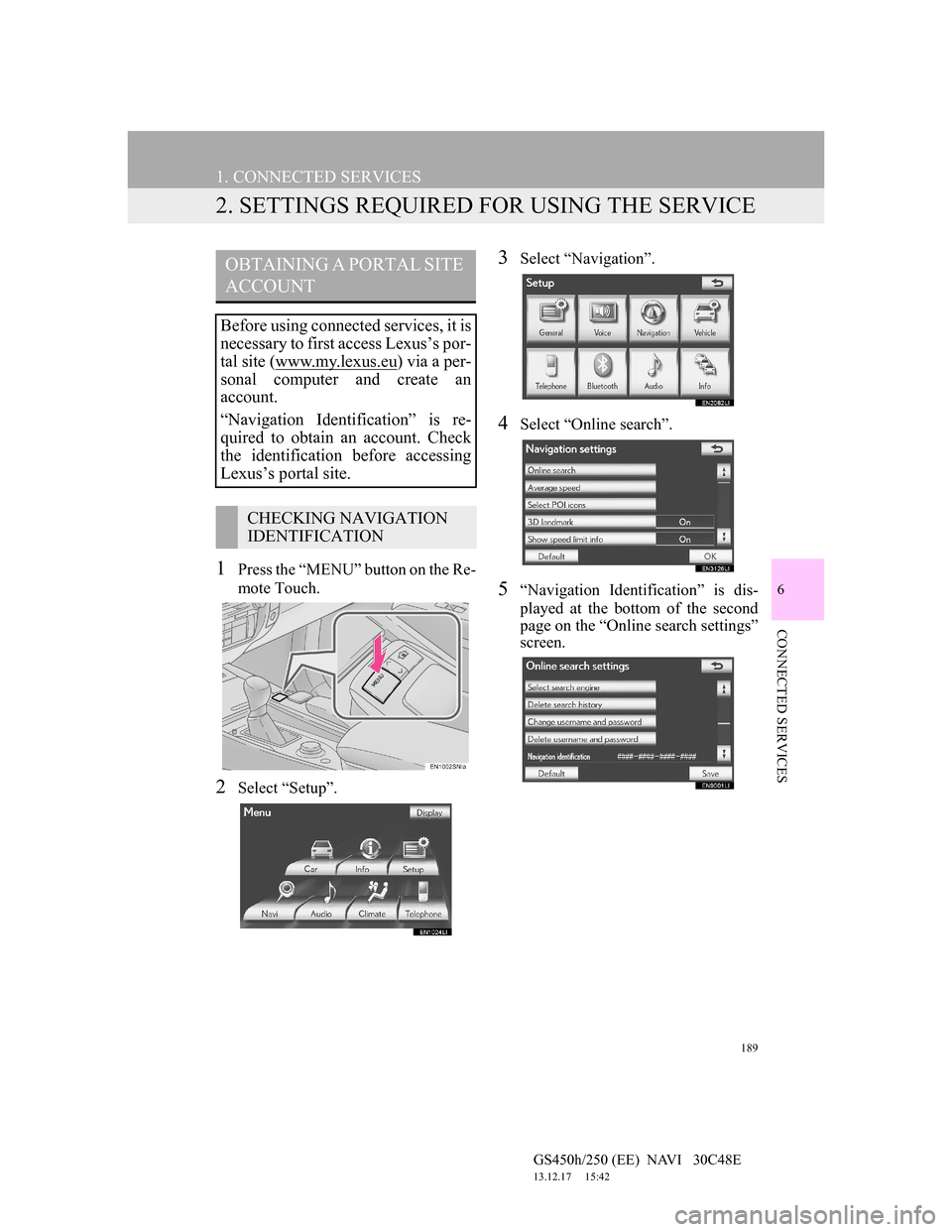 Lexus GS450h 2012 Navigation manual 189
1. CONNECTED SERVICES
GS450h/250 (EE) NAVI 30C48E
13.12.17 15:42
6
CONNECTED SERVICES
2. SETTINGS REQUIRED FOR USING THE SERVICE
1Press the “MENU” button on the Re-
mote Touch.
2Select Lexus GS450h 2012 Navigation manual 189
1. CONNECTED SERVICES
GS450h/250 (EE) NAVI 30C48E
13.12.17 15:42
6
CONNECTED SERVICES
2. SETTINGS REQUIRED FOR USING THE SERVICE
1Press the “MENU” button on the Re-
mote Touch.
2Select