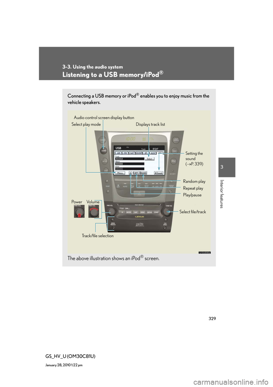 Lexus GS450h 2010 Using The Audio System / LEXUS 2010 GS450H (OM30C81U) Manual Online 329
3-3. Using the audio system
3
Interior features
GS_HV_U (OM30C81U)
January 28, 2010 1:22 pm
Listening to a USB memory/iPod®
Connecting a USB memory or iPod® enables you to enjoy music from the
Lexus GS450h 2010 Using The Audio System / LEXUS 2010 GS450H (OM30C81U) Manual Online 329
3-3. Using the audio system
3
Interior features
GS_HV_U (OM30C81U)
January 28, 2010 1:22 pm
Listening to a USB memory/iPod®
Connecting a USB memory or iPod® enables you to enjoy music from the