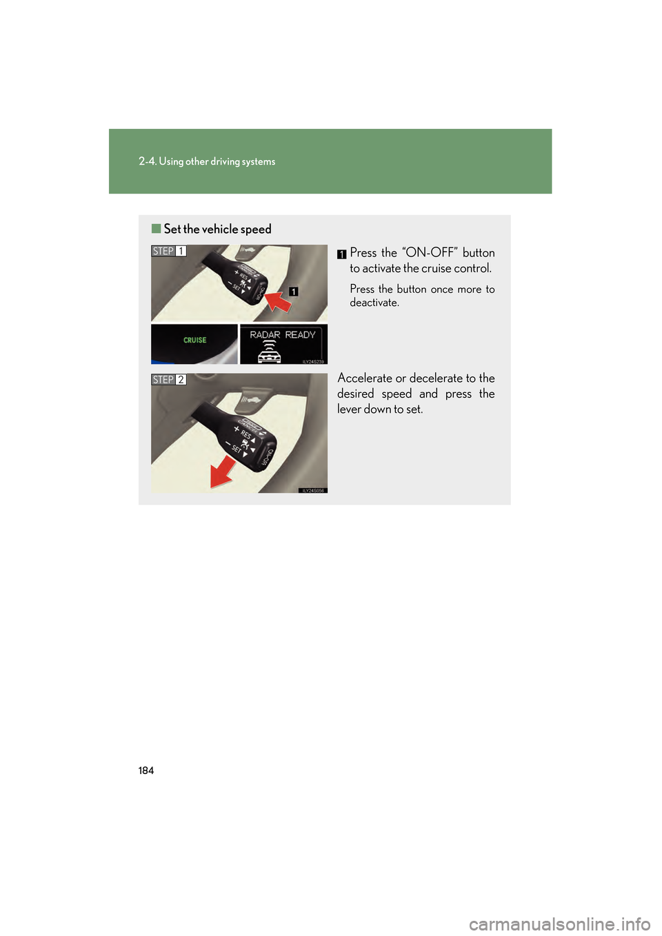 Lexus GS450h 2009 Owners Manual 184
2-4. Using other driving systems
GS_HV_U (OM30B44U)
April 27, 2009 10:09 am
■Set the vehicle speed
Press the “ON-OFF” button
to activate the cruise control.
Press the button once more to
dea Lexus GS450h 2009 Owners Manual 184
2-4. Using other driving systems
GS_HV_U (OM30B44U)
April 27, 2009 10:09 am
■Set the vehicle speed
Press the “ON-OFF” button
to activate the cruise control.
Press the button once more to
dea