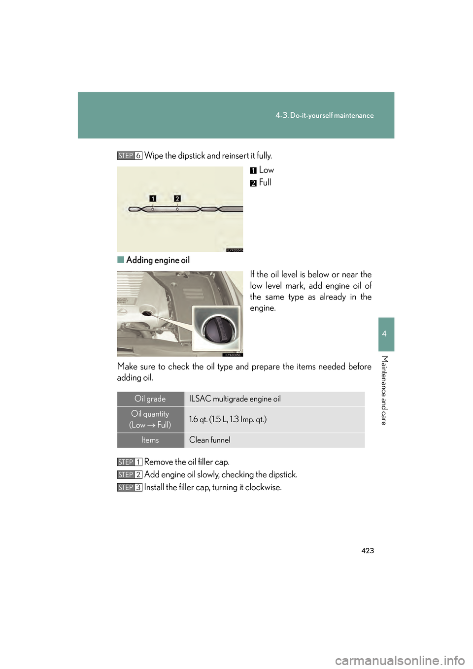 Lexus GS450h 2008 User Guide 423
4-3. Do-it-yourself maintenance
4
Maintenance and care
GS_HV_U
June 19, 2008 1:15 pm
Wipe the dipstick and reinsert it fully.Low
Full
■ Adding engine oil
If the oil level is below or near the
lo Lexus GS450h 2008 User Guide 423
4-3. Do-it-yourself maintenance
4
Maintenance and care
GS_HV_U
June 19, 2008 1:15 pm
Wipe the dipstick and reinsert it fully.Low
Full
■ Adding engine oil
If the oil level is below or near the
lo
