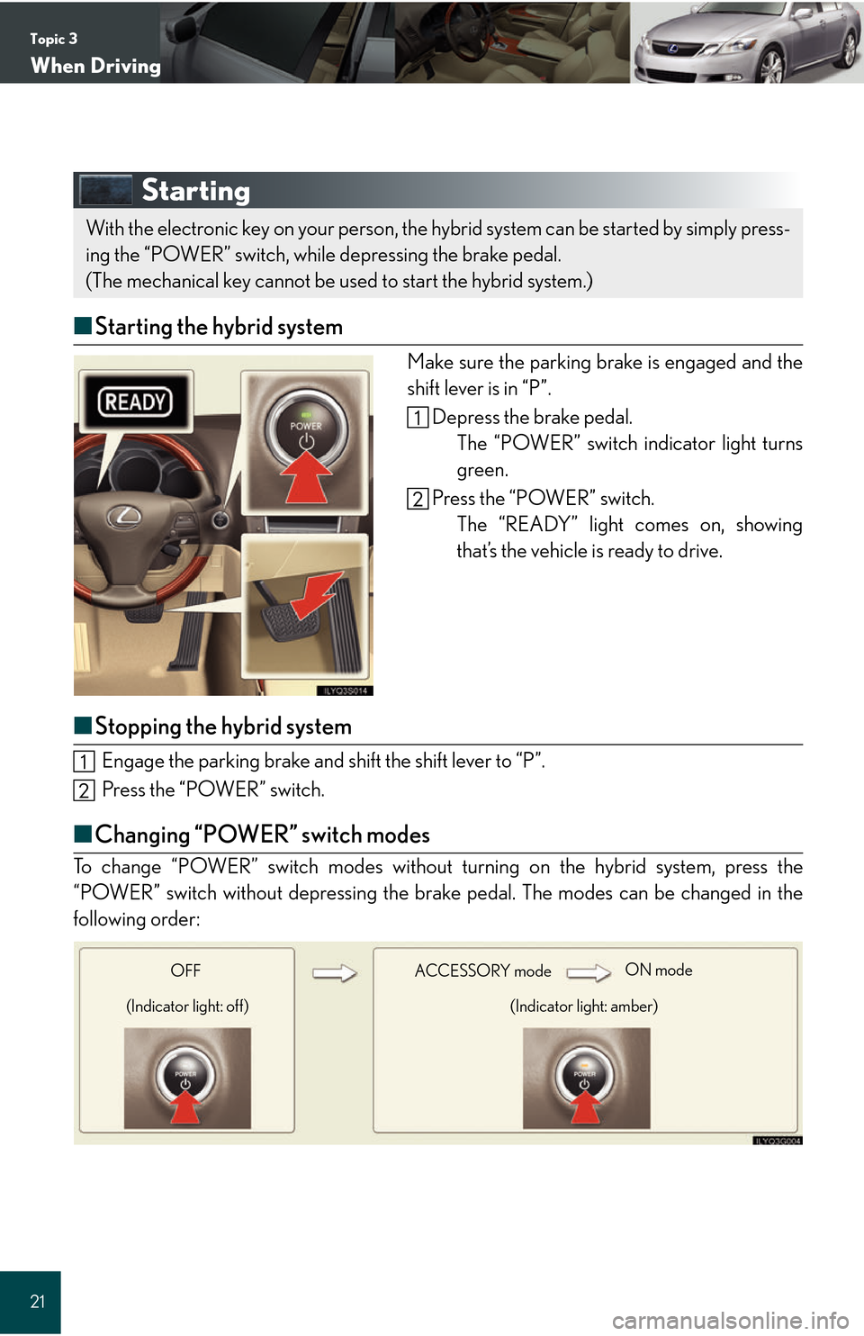 Lexus GS450h 2008 Do-it-yourself maintenance / LEXUS 2008 GS450H QUICK GUIDE (OM30B13U) Owners Guide Topic 3
When Driving
21
Starting
■Starting the hybrid system
Make sure the parking brake is engaged and the
shift lever is in “P”.
Depress the brake pedal.The “POWER” switch indicator light Lexus GS450h 2008 Do-it-yourself maintenance / LEXUS 2008 GS450H QUICK GUIDE (OM30B13U) Owners Guide Topic 3
When Driving
21
Starting
■Starting the hybrid system
Make sure the parking brake is engaged and the
shift lever is in “P”.
Depress the brake pedal.The “POWER” switch indicator light