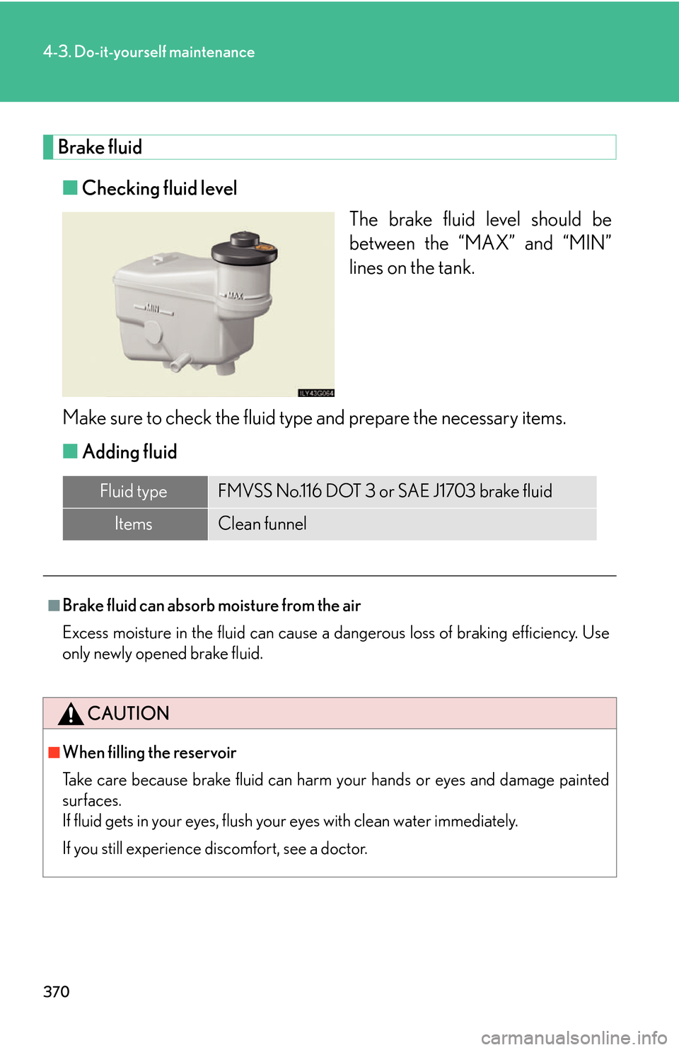 Lexus GS450h 2007  Do-it-yourself maintenance / LEXUS 2007 GS450H THROUGH JUNE 2006 PROD. OWNERS MANUAL (OM30727U) 370
4-3. Do-it-yourself maintenance
Brake fluid
■Checking fluid level
The brake fluid level should be 
betw
een the “MAX” and “MIN” 
lines on the tank.
Make sure to check the fluid type and 